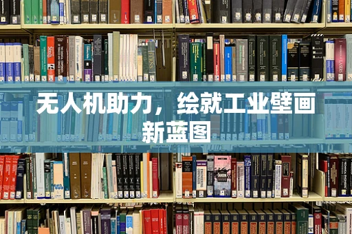 无人机助力，绘就工业壁画新蓝图