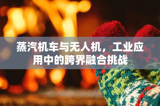 蒸汽机车与无人机，工业应用中的跨界融合挑战