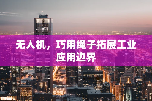 无人机，巧用绳子拓展工业应用边界