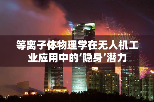 等离子体物理学在无人机工业应用中的‘隐身’潜力