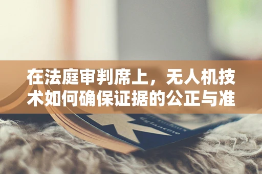 在法庭审判席上，无人机技术如何确保证据的公正与准确？