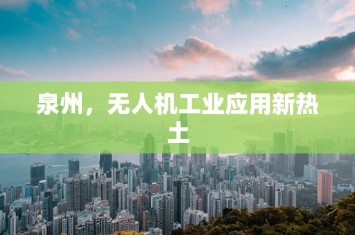 泉州，无人机工业应用新热土