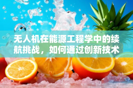 无人机在能源工程学中的续航挑战，如何通过创新技术突破？