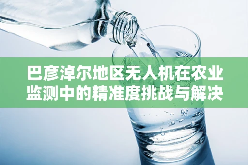 巴彦淖尔地区无人机在农业监测中的精准度挑战与解决方案