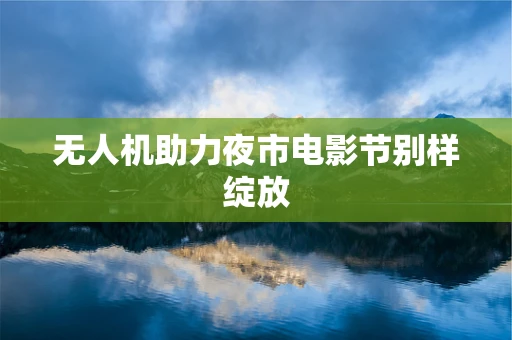 无人机助力夜市电影节别样绽放