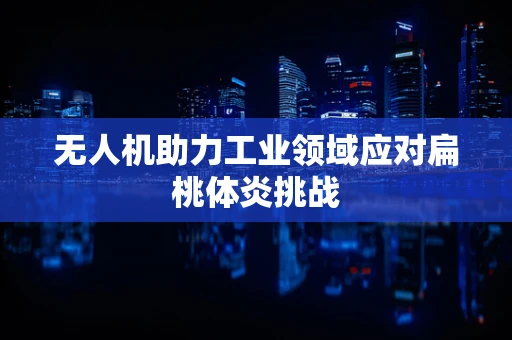 无人机助力工业领域应对扁桃体炎挑战
