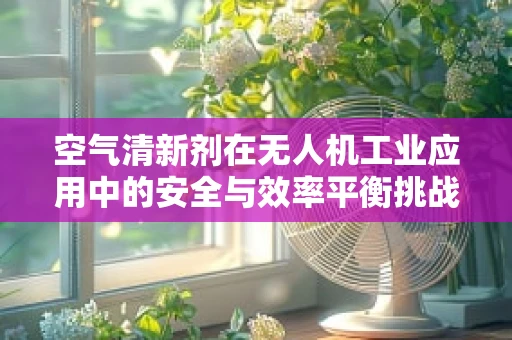 空气清新剂在无人机工业应用中的安全与效率平衡挑战