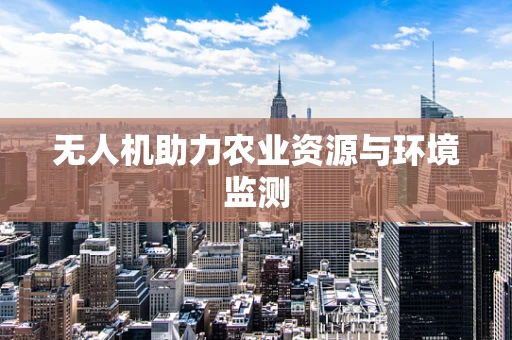 无人机助力农业资源与环境监测