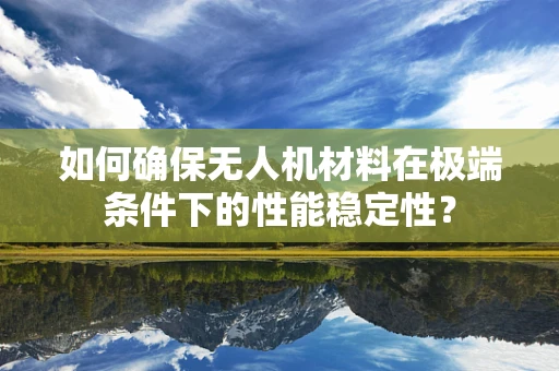 如何确保无人机材料在极端条件下的性能稳定性？