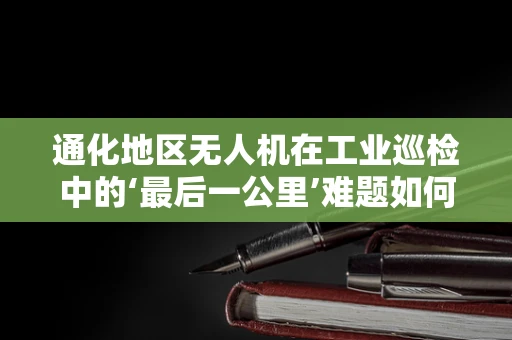 通化地区无人机在工业巡检中的‘最后一公里’难题如何破解？