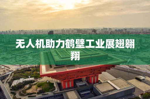 无人机助力鹤壁工业展翅翱翔