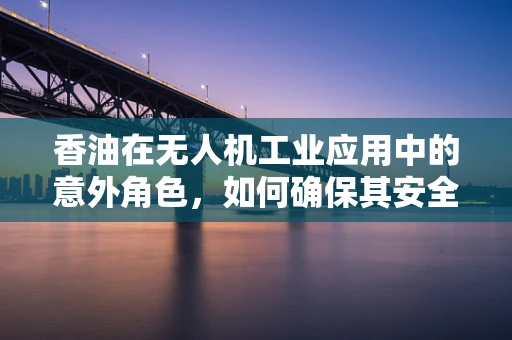 香油在无人机工业应用中的意外角色，如何确保其安全运输？