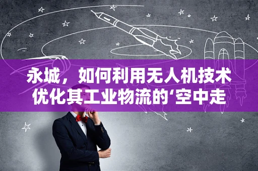 永城，如何利用无人机技术优化其工业物流的‘空中走廊’？