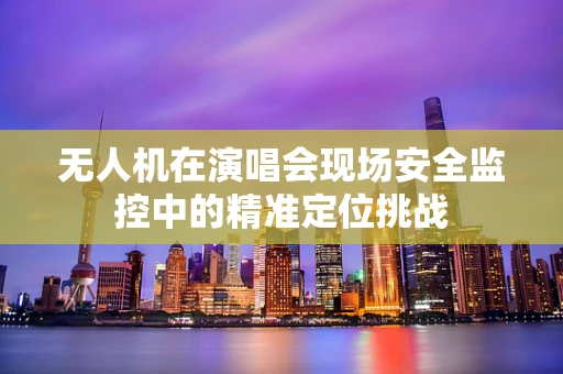 无人机在演唱会现场安全监控中的精准定位挑战