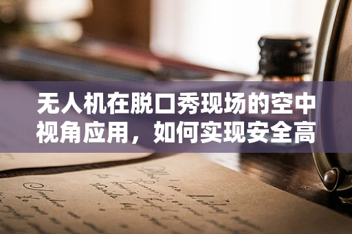 无人机在脱口秀现场的空中视角应用，如何实现安全高效的舞台监控？