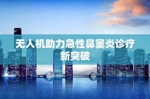 无人机助力急性鼻窦炎诊疗新突破