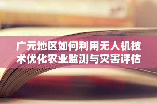 广元地区如何利用无人机技术优化农业监测与灾害评估？