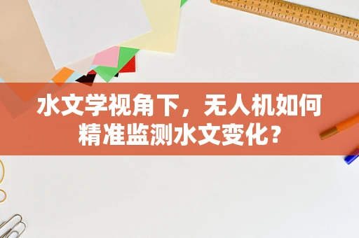 水文学视角下，无人机如何精准监测水文变化？