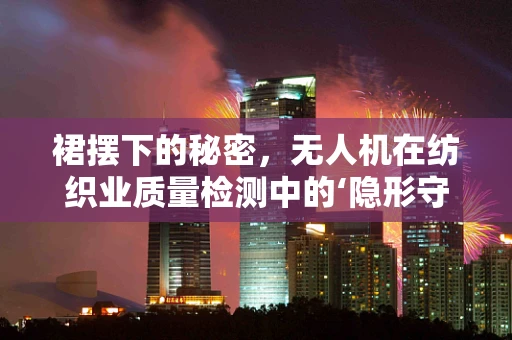 裙摆下的秘密，无人机在纺织业质量检测中的‘隐形守护者’
