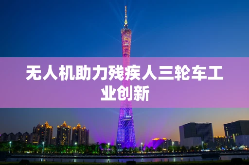 无人机助力残疾人三轮车工业创新