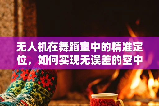 无人机在舞蹈室中的精准定位，如何实现无误差的空中表演？