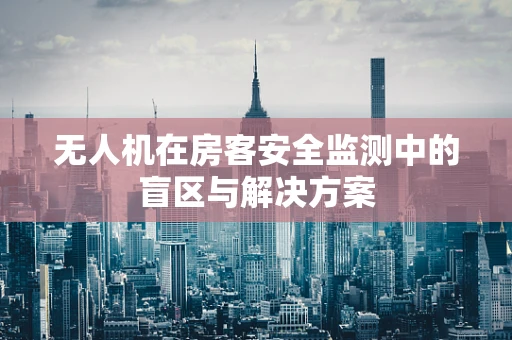 无人机在房客安全监测中的盲区与解决方案