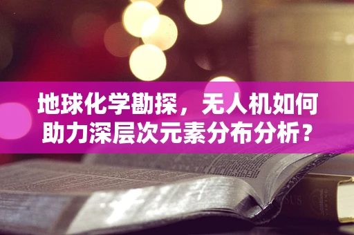 地球化学勘探，无人机如何助力深层次元素分布分析？