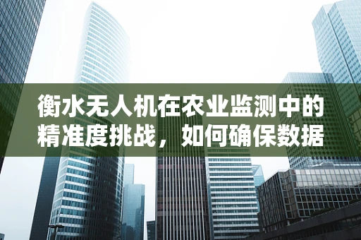 衡水无人机在农业监测中的精准度挑战，如何确保数据无偏差？