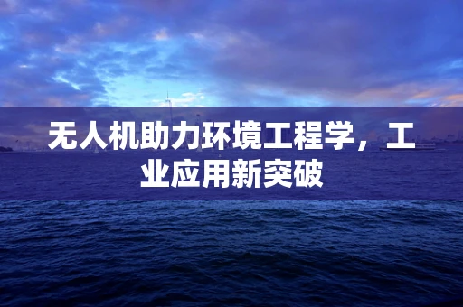 无人机助力环境工程学，工业应用新突破