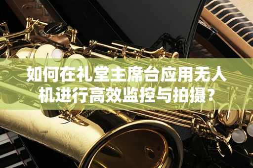 如何在礼堂主席台应用无人机进行高效监控与拍摄？