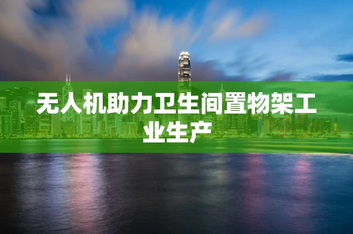 无人机助力卫生间置物架工业生产
