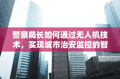 警察局长如何通过无人机技术，实现城市治安监控的智能化升级？
