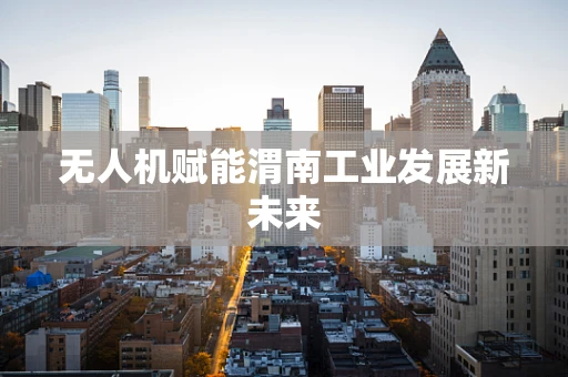 无人机赋能渭南工业发展新未来