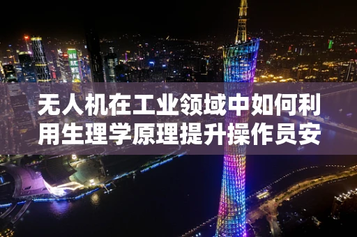 无人机在工业领域中如何利用生理学原理提升操作员安全与效率？