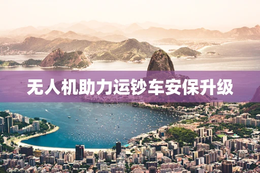 无人机助力运钞车安保升级