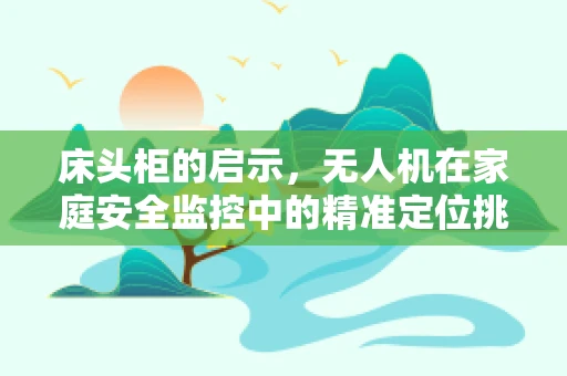 床头柜的启示，无人机在家庭安全监控中的精准定位挑战