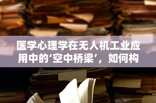 医学心理学在无人机工业应用中的‘空中桥梁’，如何构建？