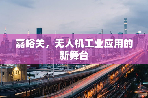 嘉峪关，无人机工业应用的新舞台