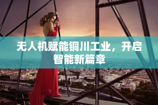 无人机赋能铜川工业，开启智能新篇章