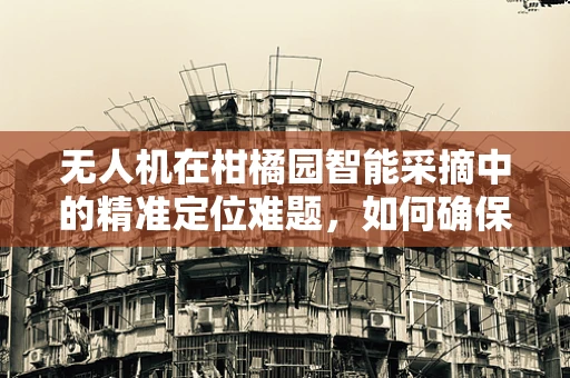 无人机在柑橘园智能采摘中的精准定位难题，如何确保橙子采摘的零误差？