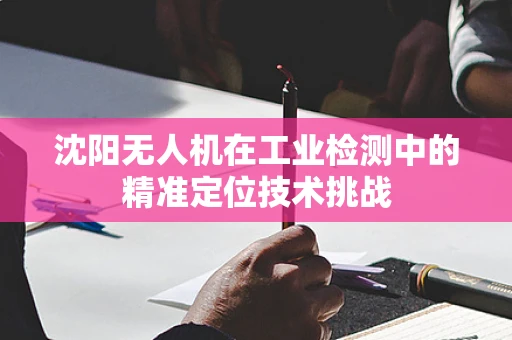 沈阳无人机在工业检测中的精准定位技术挑战