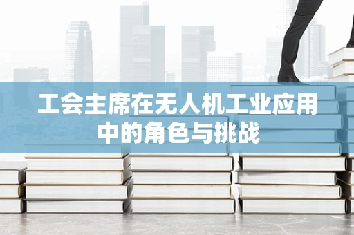 工会主席在无人机工业应用中的角色与挑战