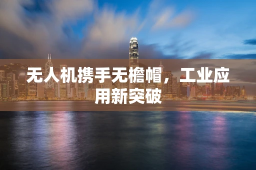 无人机携手无檐帽，工业应用新突破