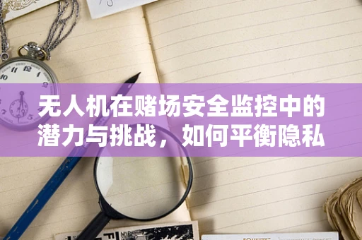 无人机在赌场安全监控中的潜力与挑战，如何平衡隐私与安全？