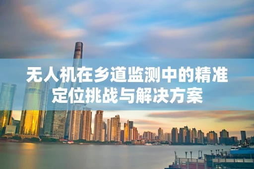 无人机在乡道监测中的精准定位挑战与解决方案