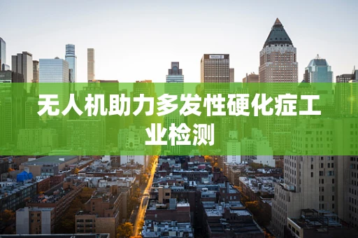 无人机助力多发性硬化症工业检测