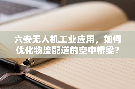 六安无人机工业应用，如何优化物流配送的空中桥梁？