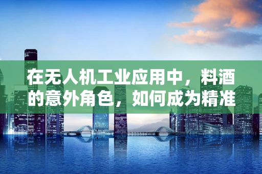 在无人机工业应用中，料酒的意外角色，如何成为精准喷洒的灵感？