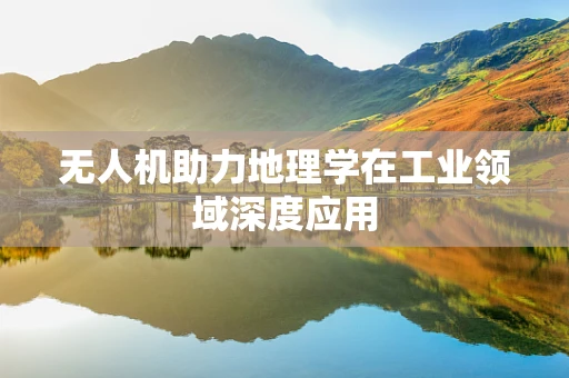 无人机助力地理学在工业领域深度应用