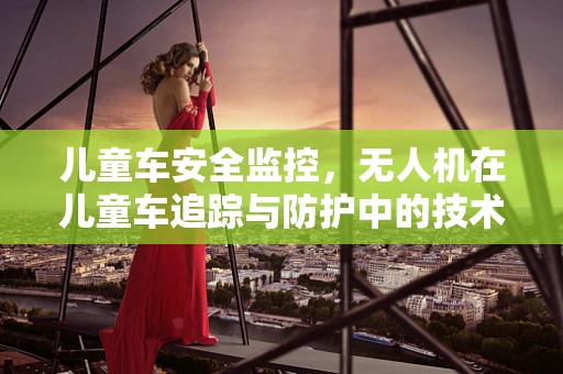 儿童车安全监控，无人机在儿童车追踪与防护中的技术挑战